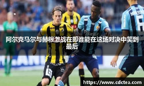 阿尔克马尔与赫根激战在即谁能在这场对决中笑到最后
