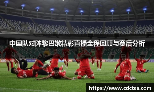 中国队对阵黎巴嫩精彩直播全程回顾与赛后分析
