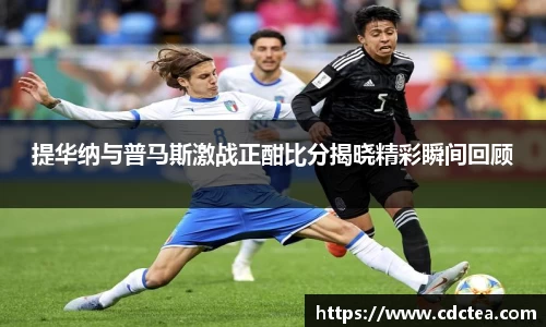 提华纳与普马斯激战正酣比分揭晓精彩瞬间回顾