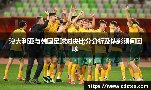 澳大利亚与韩国足球对决比分分析及精彩瞬间回顾